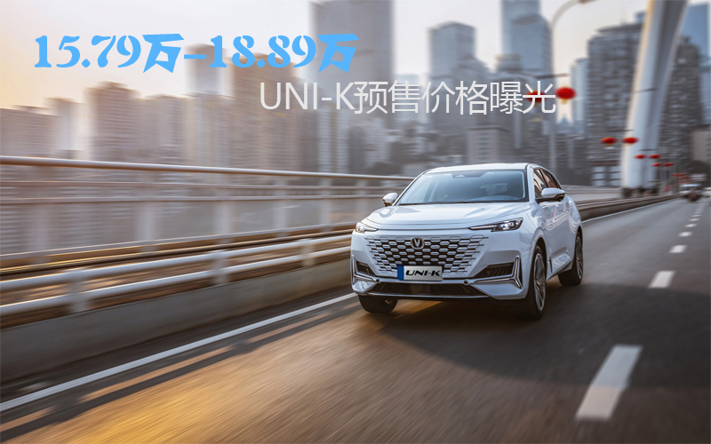 15.79万-18.89万,UNI-K预售价格曝光 超越期待